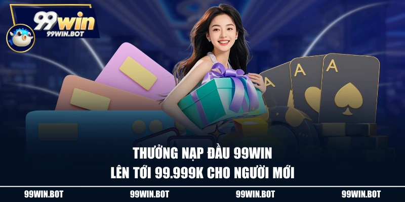 Thưởng nạp đầu 99WIN lên tới 99.999k cho người mới