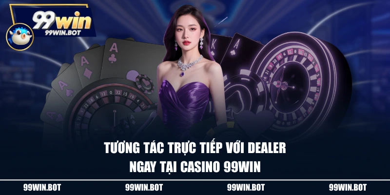 Tương tác trực tiếp với Dealer ngay tại Casino 99WIN